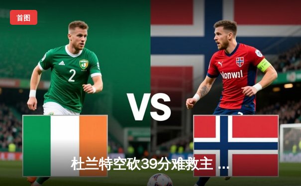 杜兰特空砍39分难救主 太阳末节崩盘惜败独行侠